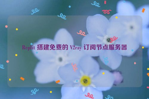 Replit 搭建免费的 V2ray 订阅节点服务器  第1张